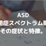 ASD（自閉症スペクトラム障害）とは？その症状と特徴。